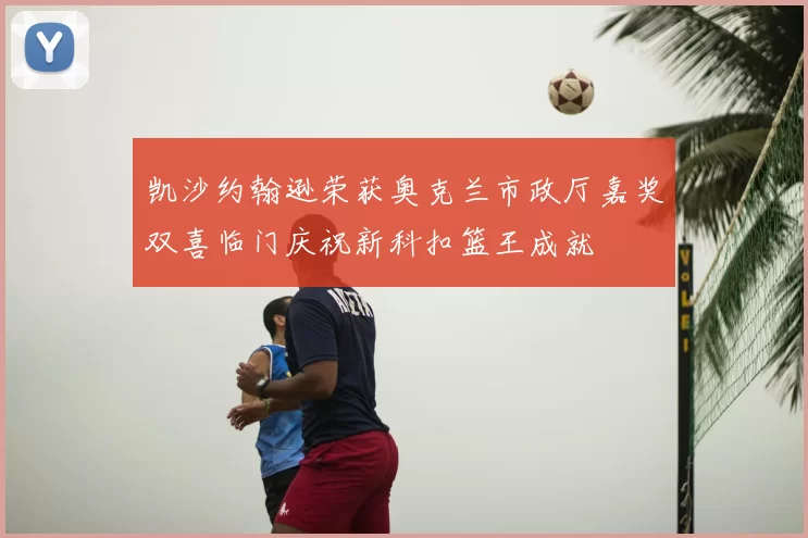 凯沙约翰逊荣获奥克兰市政厅嘉奖双喜临门庆祝新科扣篮王成就
