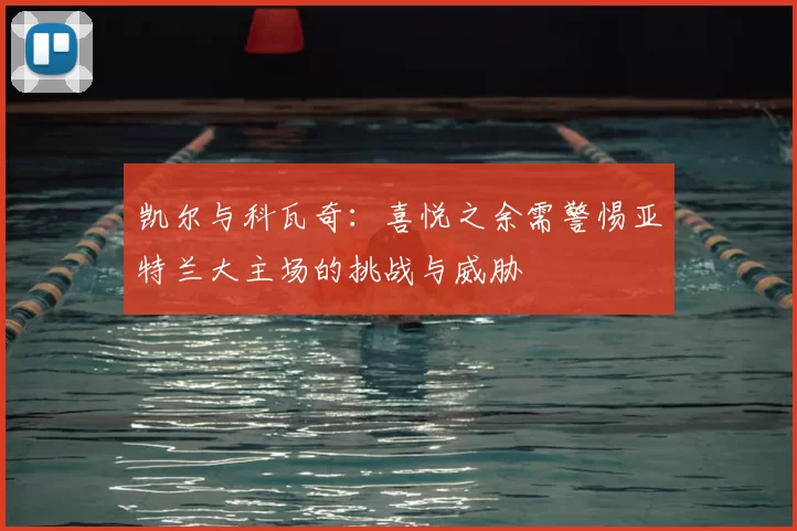凯尔与科瓦奇:喜悦之余需警惕亚特兰大主场的挑战与威胁