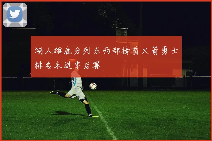 湖人雄鹿分列东西部榜首火箭勇士排名未进季后赛