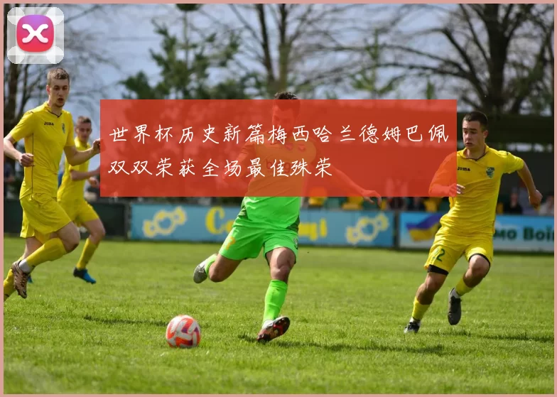 世界杯历史新篇梅西哈兰德姆巴佩双双荣获全场最佳殊荣