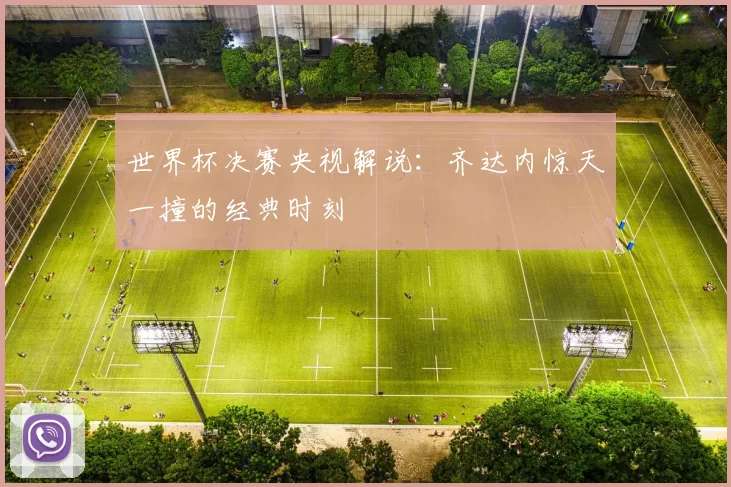世界杯决赛央视解说:齐达内惊天一撞的经典时刻
