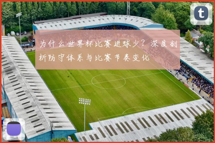 为什么世界杯比赛进球少?深度剖析防守体系与比赛节奏变化