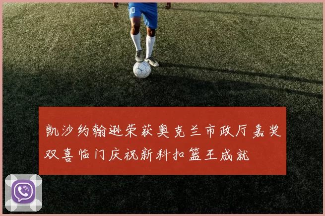 凯沙约翰逊荣获奥克兰市政厅嘉奖双喜临门庆祝新科扣篮王成就