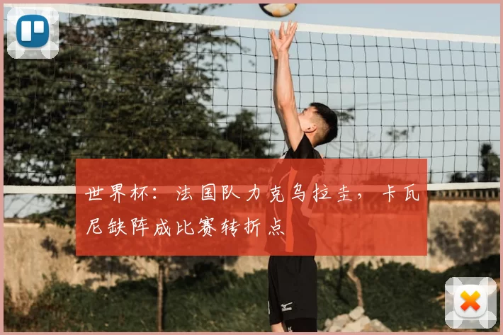 世界杯：法国队力克乌拉圭，卡瓦尼缺阵成比赛转折点