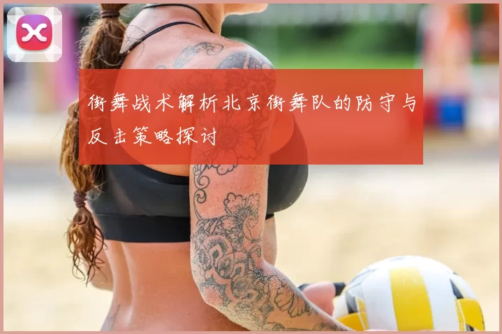 街舞战术解析北京街舞队的防守与反击策略探讨