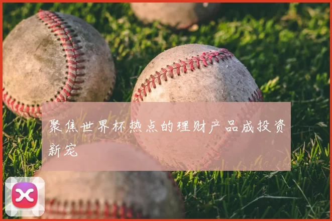 聚焦世界杯热点的理财产品成投资新宠
