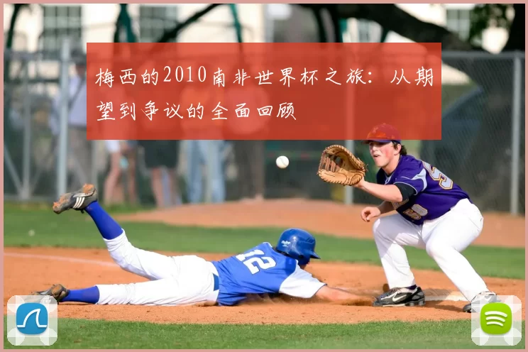 梅西的2010南非世界杯之旅:从期望到争议的全面回顾