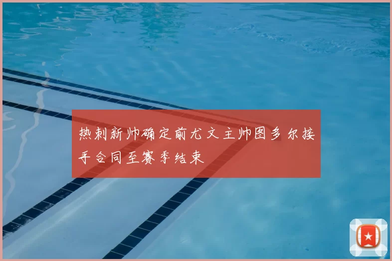 热刺新帅确定前尤文主帅图多尔接手合同至赛季结束