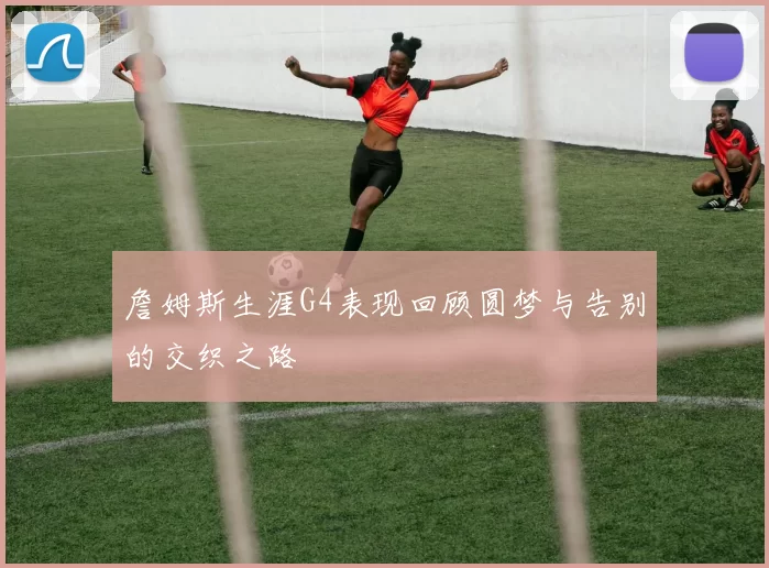 詹姆斯生涯G4表现回顾圆梦与告别的交织之路
