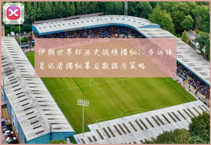 伊朗世界杯历史战绩揭秘：专访体育记者揭秘幕后数据与策略