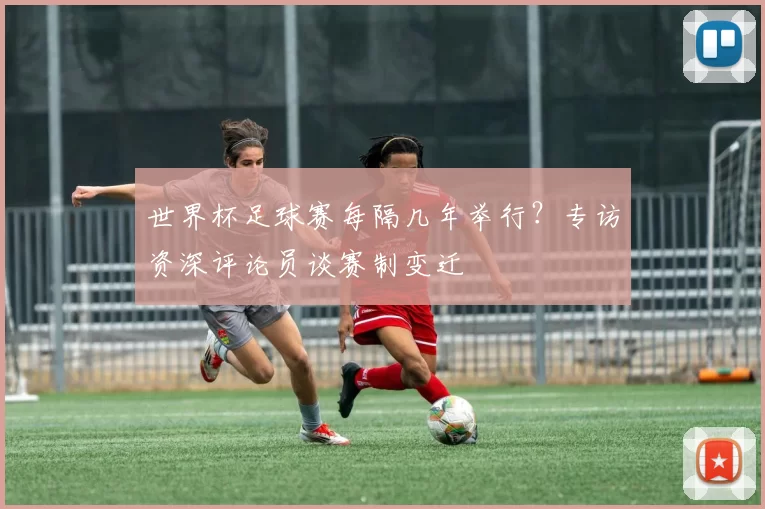 世界杯足球赛每隔几年举行?专访资深评论员谈赛制变迁