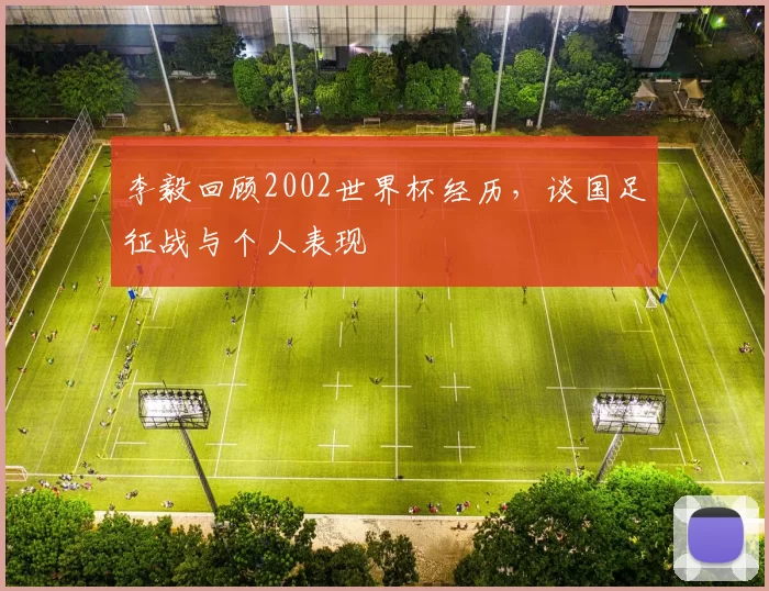 李毅回顾2002世界杯经历,谈国足征战与个人表现