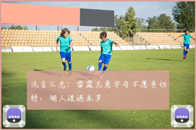流言汇总:雷霆无意字母不愿弃切特,湖人追逐米罗