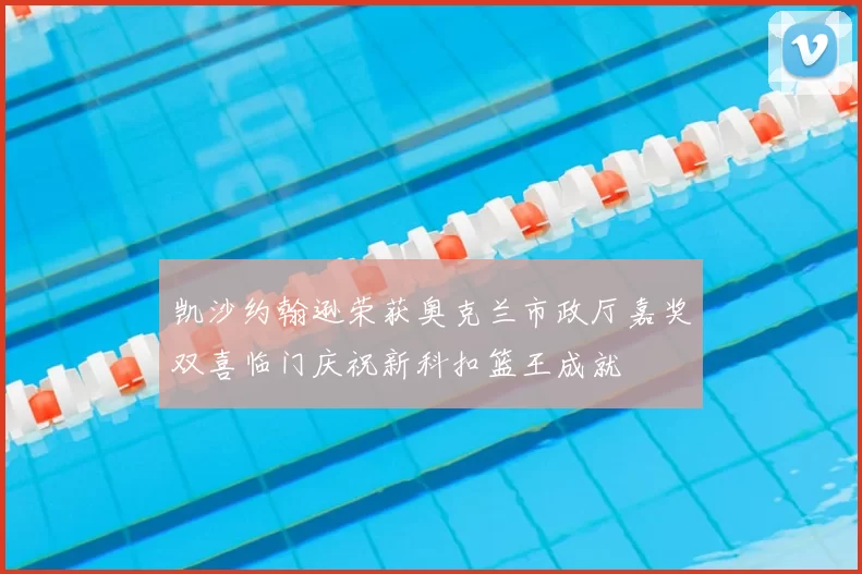 凯沙约翰逊荣获奥克兰市政厅嘉奖双喜临门庆祝新科扣篮王成就
