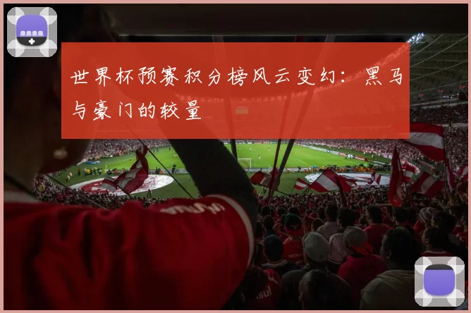 世界杯预赛积分榜风云变幻：黑马与豪门的较量