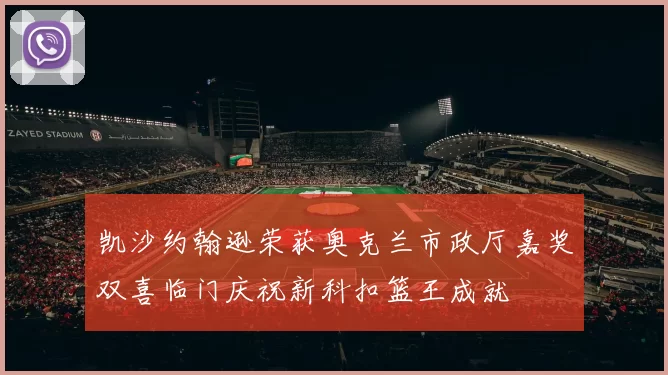 凯沙约翰逊荣获奥克兰市政厅嘉奖双喜临门庆祝新科扣篮王成就