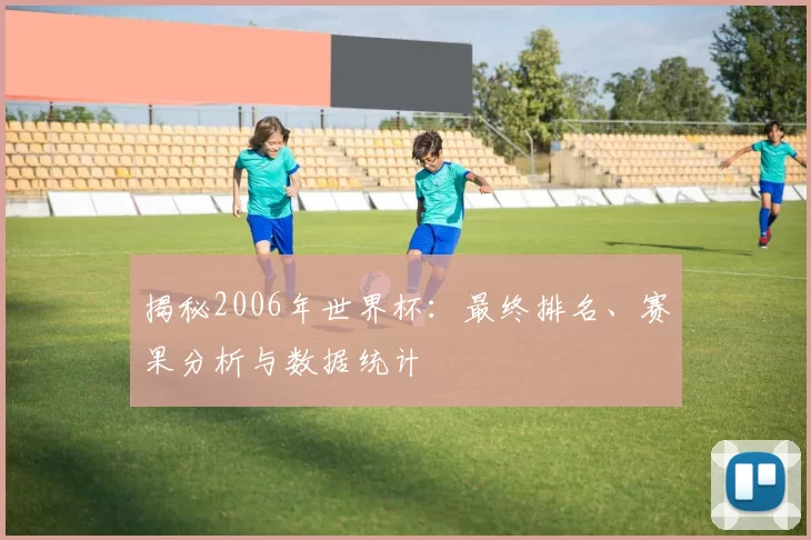揭秘2006年世界杯：最终排名、赛果分析与数据统计