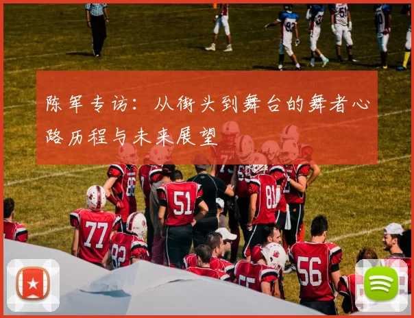 陈军专访:从街头到舞台的舞者心路历程与未来展望