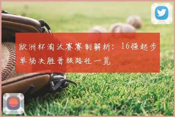 欧洲杯淘汰赛赛制解析:16强起步单场决胜晋级路径一览