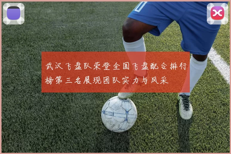 武汉飞盘队荣登全国飞盘配合排行榜第三名展现团队实力与风采