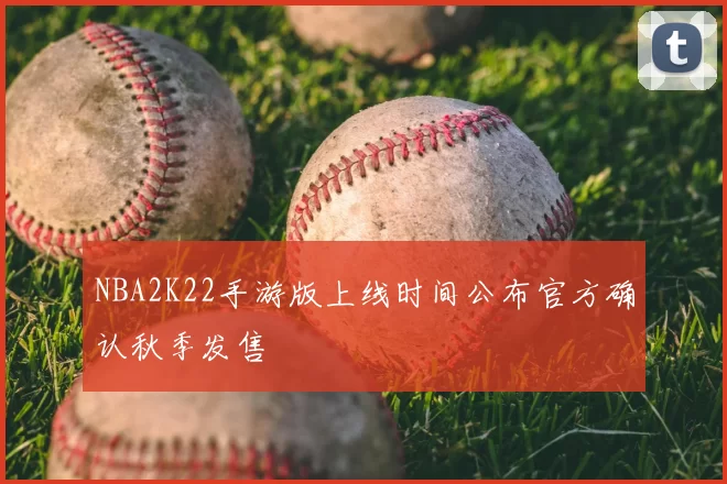 NBA2K22手游版上线时间公布官方确认秋季发售