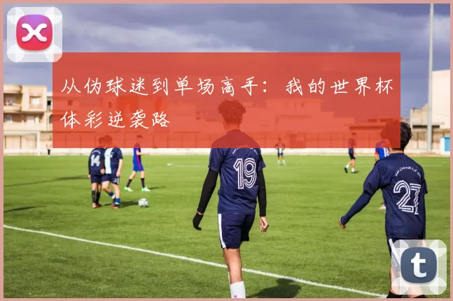 从伪球迷到单场高手：我的世界杯体彩逆袭路
