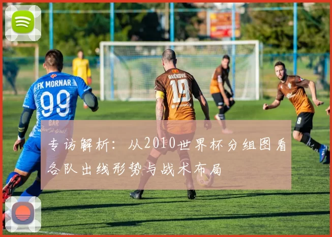 专访解析:从2010世界杯分组图看各队出线形势与战术布局
