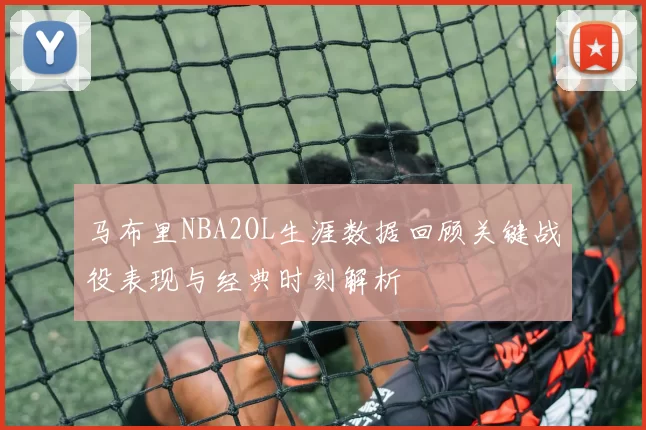 马布里NBA2OL生涯数据回顾关键战役表现与经典时刻解析