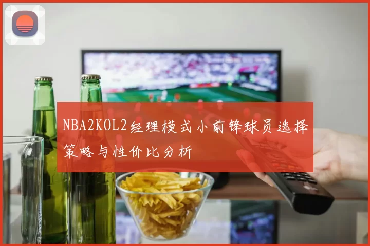 NBA2KOL2经理模式小前锋球员选择策略与性价比分析