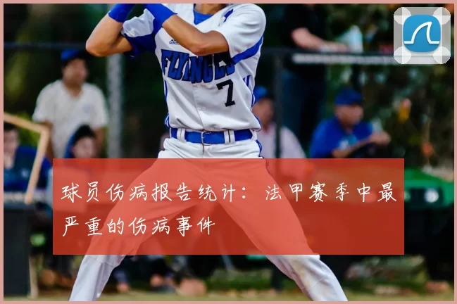 球员伤病报告统计:法甲赛季中最严重的伤病事件