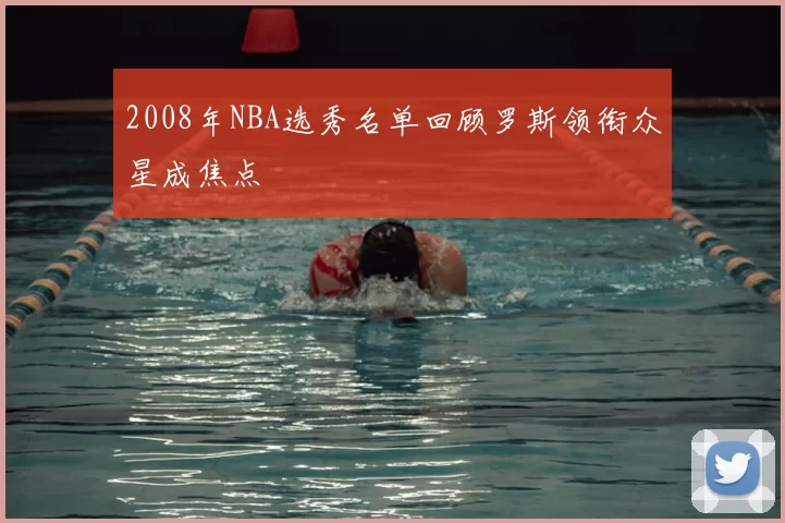 2008年NBA选秀名单回顾罗斯领衔众星成焦点