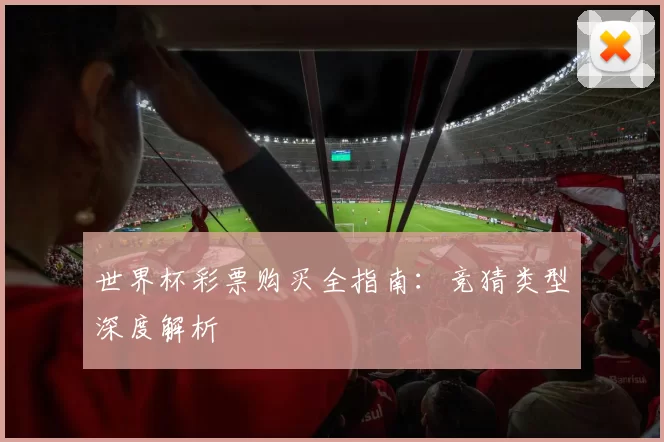 世界杯彩票购买全指南:竞猜类型深度解析