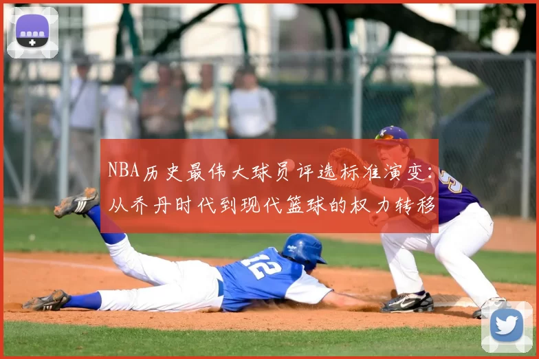 NBA历史最伟大球员评选标准演变：从乔丹时代到现代篮球的权力转移