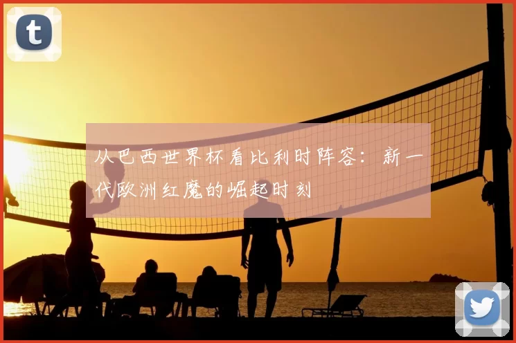 从巴西世界杯看比利时阵容：新一代欧洲红魔的崛起时刻