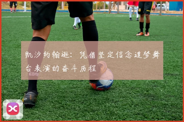 凯沙约翰逊:凭借坚定信念追梦舞台表演的奋斗历程