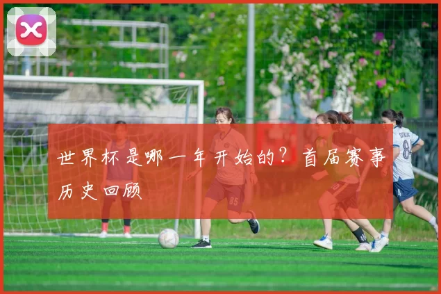 世界杯是哪一年开始的？首届赛事历史回顾