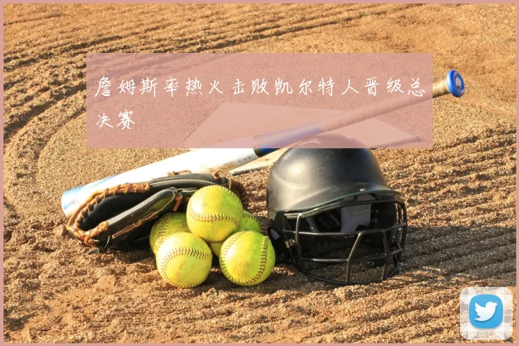 詹姆斯率热火击败凯尔特人晋级总决赛