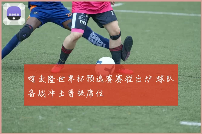 喀麦隆世界杯预选赛赛程出炉 球队备战冲击晋级席位