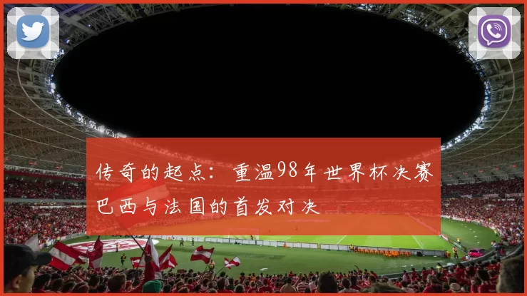 传奇的起点:重温98年世界杯决赛巴西与法国的首发对决