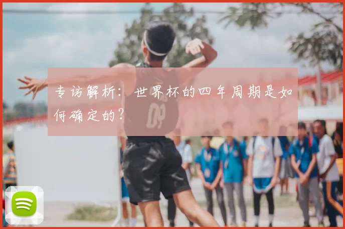 专访解析:世界杯的四年周期是如何确定的?