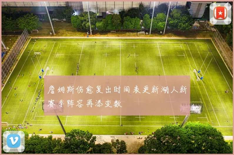 詹姆斯伤愈复出时间表更新湖人新赛季阵容再添变数