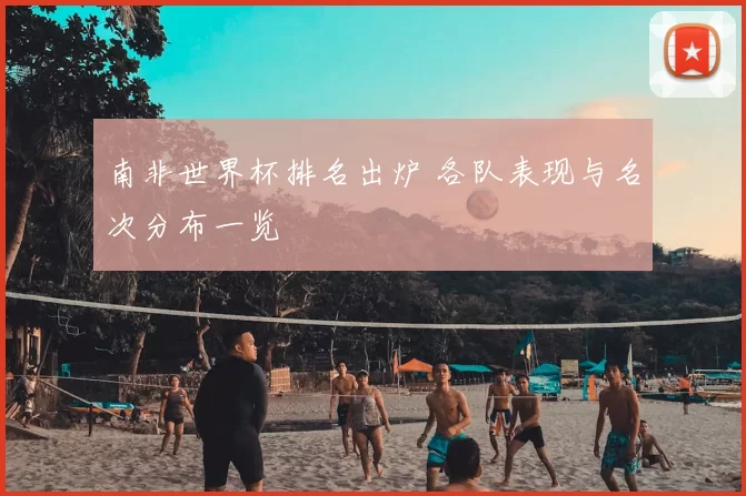 南非世界杯排名出炉 各队表现与名次分布一览