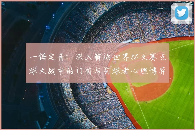 一锤定音:深入解读世界杯决赛点球大战中的门将与罚球者心理博弈