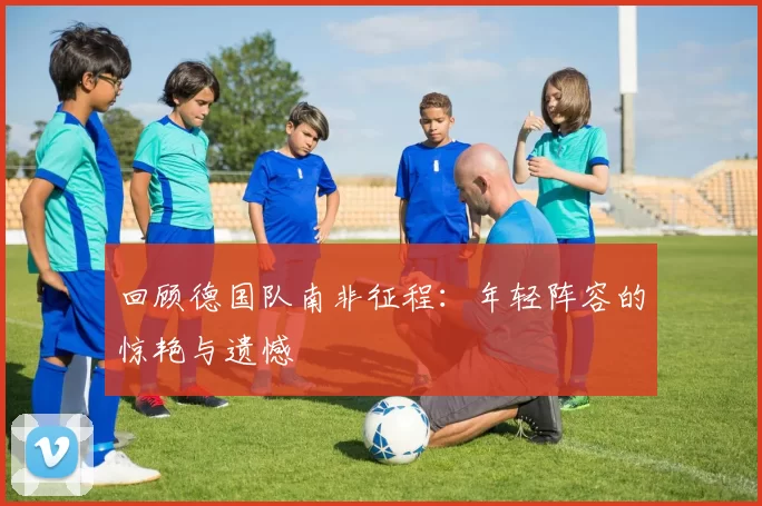 回顾德国队南非征程:年轻阵容的惊艳与遗憾
