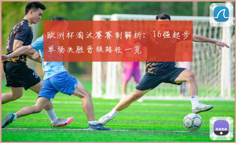 欧洲杯淘汰赛赛制解析：16强起步单场决胜晋级路径一览