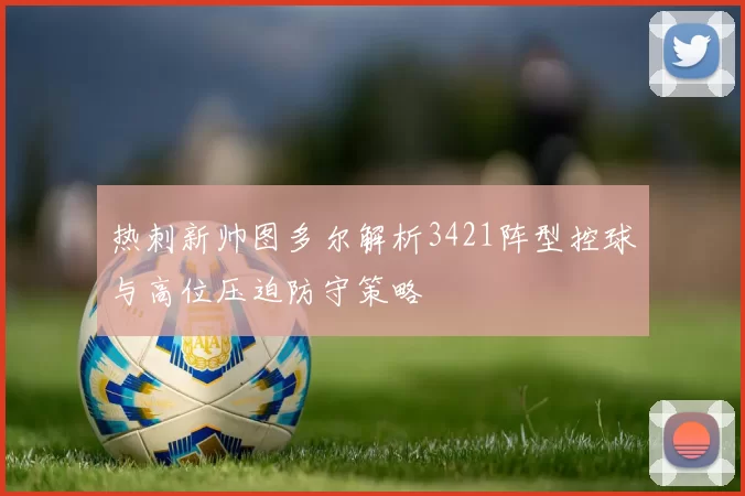 热刺新帅图多尔解析3421阵型控球与高位压迫防守策略
