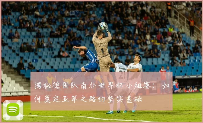 揭秘德国队南非世界杯小组赛：如何奠定亚军之路的坚实基础