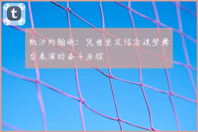 凯沙约翰逊:凭借坚定信念追梦舞台表演的奋斗历程