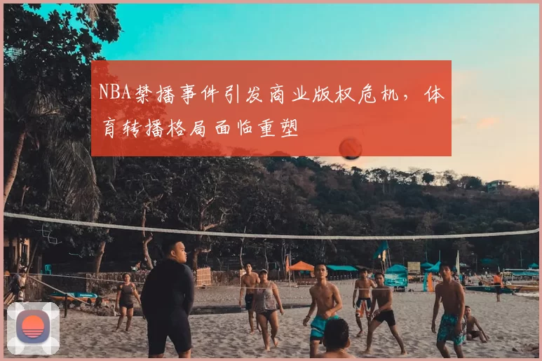 NBA禁播事件引发商业版权危机,体育转播格局面临重塑