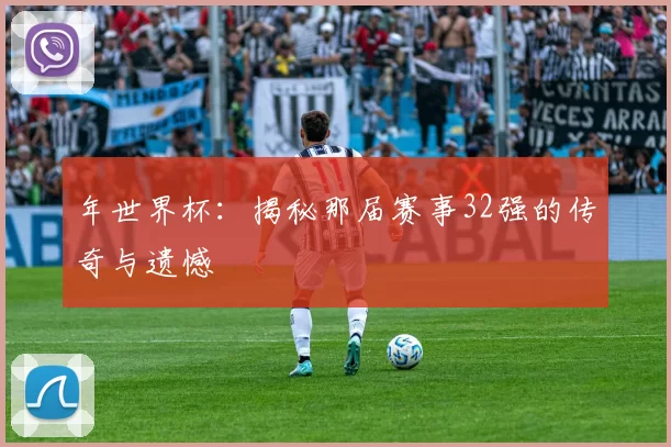 年世界杯:揭秘那届赛事32强的传奇与遗憾